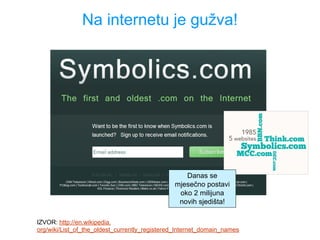Na internetu je gužva!
Danas se
mjesečno postavi
oko 2 milijuna
novih sjedišta!
IZVOR: http://en.wikipedia.
org/wiki/List_of_the_oldest_currently_registered_Internet_domain_names
 