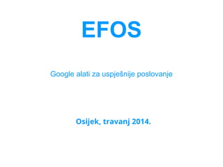 EFOS
Google alati za uspješnije poslovanje
Osijek, travanj 2014.
 