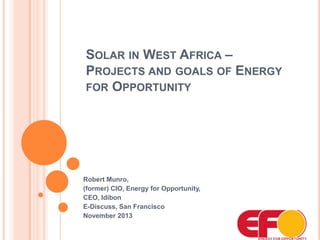 SOLAR IN WEST AFRICA –
PROJECTS AND GOALS OF ENERGY
FOR OPPORTUNITY

Robert Munro,
(former) CIO, Energy for Opportunity,
CEO, Idibon
E-Discuss, San Francisco
November 2013

 