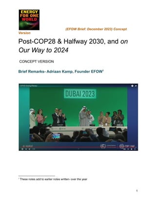 (EFOW Brief: December 2023) Concept
Version
Post-COP28 & Halfway 2030, and on
Our Way to 2024
CONCEPT VERSION
Brief Remarks- Adriaan Kamp, Founder EFOW1
1
These notes add to earlier notes written- over the year
1
 
