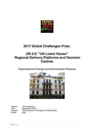 1 | P a g e
2017 Global Challenges Prize:
UN 2.0: “UN Lower House”
Regional Delivery Platforms and Decision
Centres
Organizational Change and Demonstrator Proposal
Version [2,for signature]
Date [September 2017]
Location Oslo, Norway & The Hague, the Netherlands
Author [AK]
 