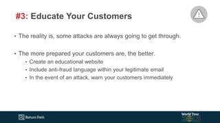 • The reality is, some attacks are always going to get through.
• The more prepared your customers are, the better.
• Create an educational website
• Include anti-fraud language within your legitimate email
• In the event of an attack, warn your customers immediately
#3: Educate Your Customers
 