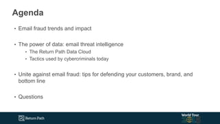 Agenda
• Email fraud trends and impact
• The power of data: email threat intelligence
• The Return Path Data Cloud
• Tactics used by cybercriminals today
• Unite against email fraud: tips for defending your customers, brand, and
bottom line
• Questions
 