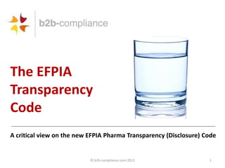 © b2b-compliance.com 2013 1
The EFPIA
Transparency
Code
A critical view on the new EFPIA Pharma Transparency (Disclosure) Code
 