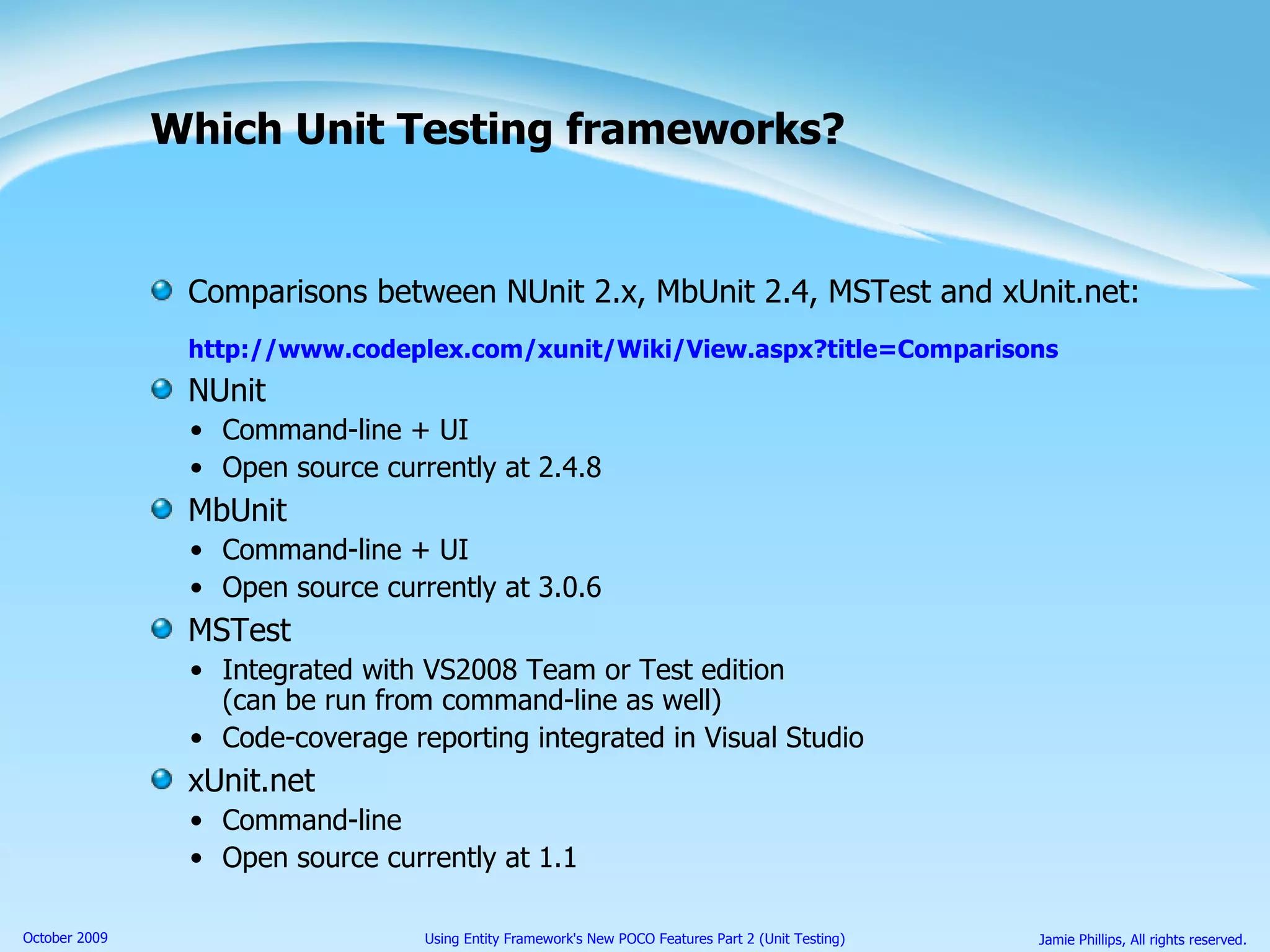 Which Unit Testing frameworks? Comparisons between NUnit 2.x, MbUnit 2.4, MSTest and xUnit.net: http://www.codeplex.com/xunit/Wiki/View.aspx?title=Comparisons NUnit Command-line + UI Open source currently at 2.4.8 MbUnit Command-line + UI Open source currently at 3.0.6 MSTest Integrated with VS2008 Team or Test edition (can be run from command-line as well) Code-coverage reporting integrated in Visual Studio xUnit.net Command-line Open source currently at 1.1 