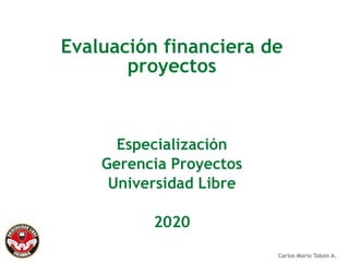 Carlos Mario Tobón A.
Evaluación financiera de
proyectos
Especialización
Gerencia Proyectos
Universidad Libre
2020
 