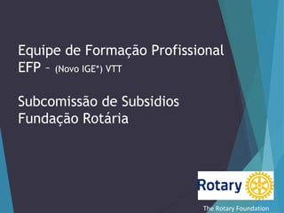 Equipe de Formação Profissional
EFP – (Novo IGE*) VTT
Subcomissão de Subsidios
Fundação Rotária

The Rotary Foundation

 