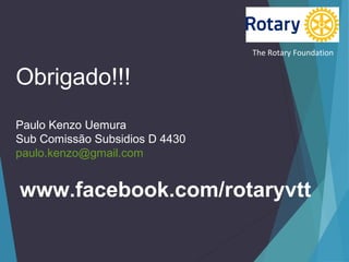 The Rotary Foundation

Obrigado!!!
Paulo Kenzo Uemura
Sub Comissão Subsidios D 4430
paulo.kenzo@gmail.com

www.facebook.com/rotaryvtt

 