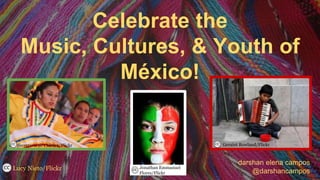 Celebrate the
Music, Cultures, & Youth of
México!
Lucy Nieto/Flickr
Secretaria de Cultura/Flickr
Jonathan Emmanuel
Flores/Flickr
Geraint Rowland/Flickr
darshan elena campos
@darshancampos
 