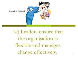 1e) Leaders ensure that the organisation is flexible and manages change effectively.  Caroline Grätsch 