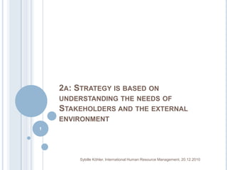 2a: Strategyisbased on understandingtheneedsofStakeholdersandtheexternalenvironment 1 Sybille Köhler, International Human Resource Management, 20.12.2010 