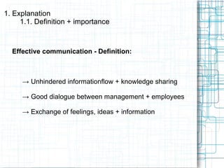 Effective communication - Definition:
→ Unhindered informationflow + knowledge sharing
→ Good dialogue between management + employees
→ Exchange of feelings, ideas + information
1. Explanation
1.1. Definition + importance
 