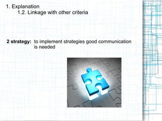 1. Explanation
1.2. Linkage with other criteria
2 strategy: to implement strategies good communication
is needed
 