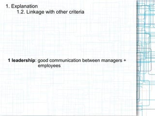 1. Explanation
1.2. Linkage with other criteria
1 leadership: good communication between managers +
employees
 