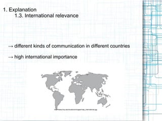 → different kinds of communication in different countries
→ high international importance
1. Explanation
1.3. International relevance
http://www.troy.edu/locations/images/map_international.jpg
 