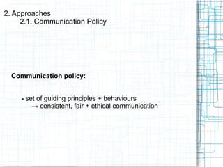 Communication policy:
- set of guiding principles + behaviours
→ consistent, fair + ethical communication
2. Approaches
2.1. Communication Policy
 