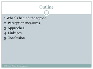 Outline1.What`s behind the topic?2. Perception measures3. Approches4. Linkages5. ConclusionIB Student Raluca-Maria Angelescu