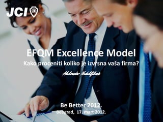 EFQM Excellence Model
Kako proceniti koliko je izvrsna vaša firma?




              Be Better 2012.
            Beograd, 17. mart 2012.
 
