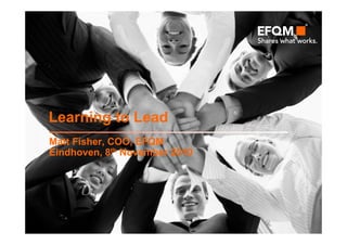 Learning to Lead
Matt Fisher, COO, EFQM
Eindhoven, 8th November 2010
 