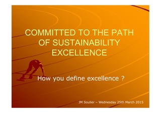COMMITTED TO THE PATH
OF SUSTAINABILITY
EXCELLENCE
How you define excellence ?
JM Soulier – Wednesday 25th March 2015
 