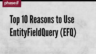 Top 10 Reasons to Use
EntityFieldQuery (EFQ)
 