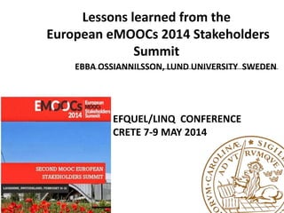 Lessons learned from the
European eMOOCs 2014 Stakeholders
Summit
EBBA OSSIANNILSSON, LUND UNIVERSITY SWEDEN
EFQUEL/LINQ CONFERENCE
CRETE 7-9 MAY 2014
 