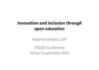 Innovation and inclusion through
        open education

       Roberto Carneiro, UCP

        EFQUEL Conference
      Oeiras, 9 september 2010
 