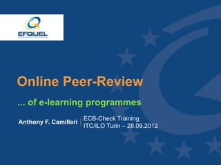 Online Peer-Review
  ... of e-learning programmes
                         ECB-Check Training
  Anthony F. Camilleri
                         ITC/ILO Turin – 28.09.2012




www.efquel.org
 