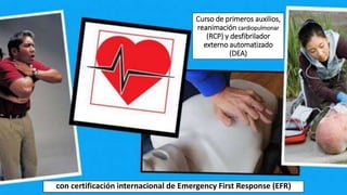 Curso de primeros auxilios,
reanimación cardiopulmonar
(RCP) y desfibrilador
externo automatizado
(DEA)
con certificación internacional de Emergency First Response (EFR)
 