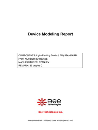 Device Modeling Report




COMPONENTS: Light-Emitting Diode (LED) STANDARD
PART NUMBER: EFR5365S
MANUFACTURER: STANLEY
REMARK: 25 degree C




                     Bee Technologies Inc.


       All Rights Reserved Copyright (C) Bee Technologies Inc. 2005
 