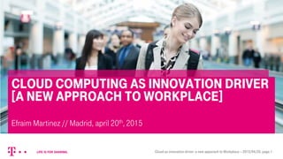 1 Cloud as innovation driver: a new apporach to Workplace – 2015/04/20, page 1
Cloud Computing as Innovation Driver
[a new approach to workplace]
Efraim Martinez // Madrid, april 20th, 2015
 