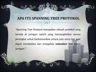 APA ITU SPANNING TREE PROTOKOL

“Spanning Tree Protocol merupakan sebuah protokol yang
berada di jaringan switch yang memungkinkan semua
perangkat untuk berkomunikasi antara satu sama lain agar
dapat mendeteksi dan mengelola redundant link dalam
jaringan.”
 