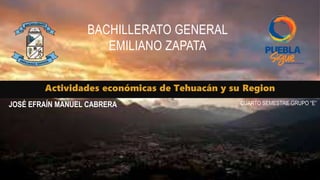 Actividades económicas de Tehuacán y su Region
BACHILLERATO GENERAL
EMILIANO ZAPATA
JOSÉ EFRAÍN MANUEL CABRERA CUARTO SEMESTRE GRUPO “E”
 