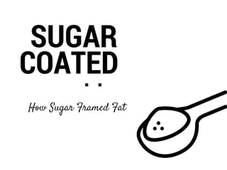 SUGAR
COATED:
How Sugar Framed Fat
 