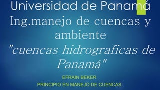 Universidad de Panamá 
Ing.manejo de cuencas y 
ambiente 
"cuencas hidrograficas de 
Panamá" 
EFRAIN BEKER 
PRINCIPIO EN MANEJO DE CUENCAS 
 