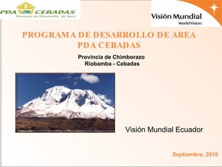 Provincia de Chimborazo Riobamba - Cebadas Visión Mundial Ecuador  Septiembre, 2010 PROGRAMA DE DESARROLLO DE AREA PDA CEBADAS 