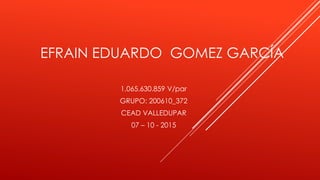 EFRAIN EDUARDO GOMEZ GARCÍA
1,065.630.859 V/par
GRUPO: 200610_372
CEAD VALLEDUPAR
07 – 10 - 2015
 