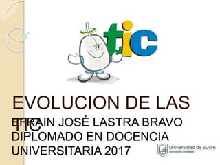 EFRAIN JOSÉ LASTRA BRAVO
DIPLOMADO EN DOCENCIA
UNIVERSITARIA 2017
EVOLUCION DE LAS
TIC
 