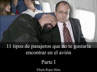 Efraín Rojas Mata
11 tipos de pasajeros que no te gustaría
encontrar en el avión
Parte I
 