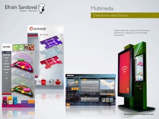 Efraín Sandoval
       Diseño + Ilustración
                              Multimedia
                               Directorios electrónicos


                                             Diseño desarrollo y aplicación de Directorios
                                             electrónicos y aplicaciones con tecnología
                                             touchscreen




                                                         Efraínsandovalortiz@gmail.com
 