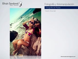 Efraín Sandoval
       Diseño + Ilustración
                              Fotografía y fotomanipulación
                               Fotografía de Modas
                              Fotografía y Retoque digital




                                                             Efraínsandovalortiz@gmail.com
 