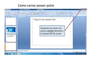 Como cerrar power point




              Llevamos el cursor a la
              parte superior derecha y
              le damos clic en cerrar
 