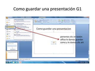 Como guardar una presentación G1




                      ponemos clic en botón
                      office le damos guardar
                      como y le damos clic ahí
 