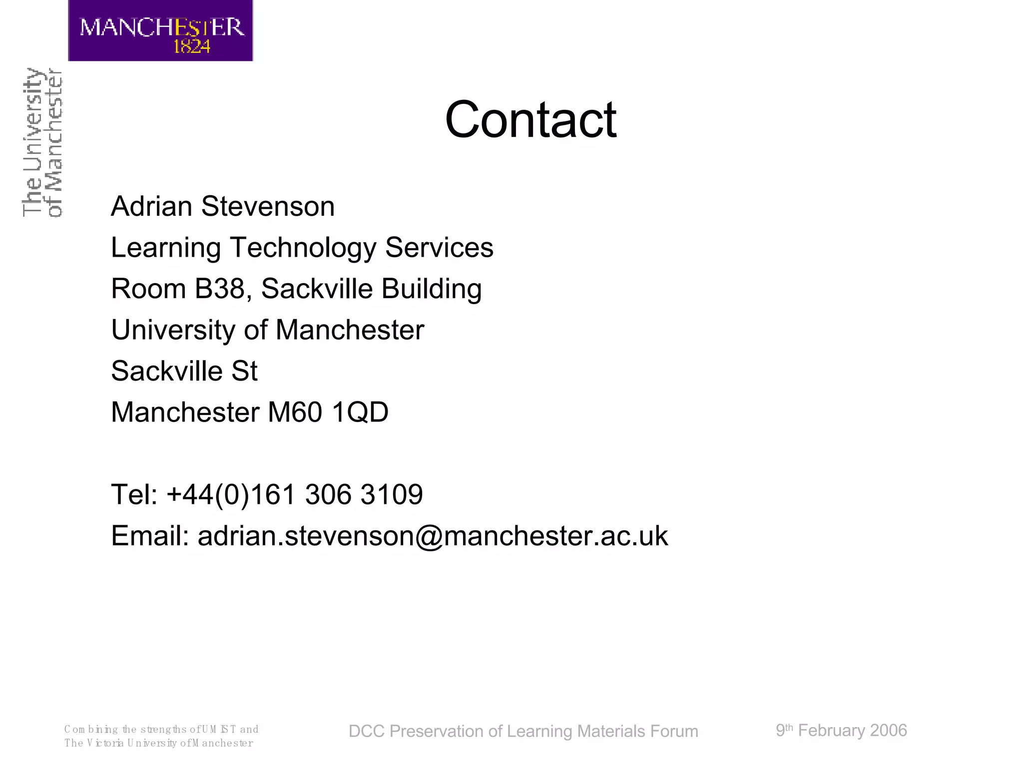 Contact Adrian Stevenson Learning Technology Services Room B38, Sackville Building University of Manchester Sackville St Manchester M60 1QD Tel: +44(0)161 306 3109 Email: adrian.stevenson@manchester.ac.uk 