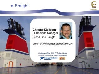 e-Freight




                       Christer Kjellberg
                       IT Demand Manager
                       Stena Line Freight

                       christer.kjellberg@stenaline.com




                                                                                       1
  e-Freight receives funding from the EC FP7 Sustainable Surface Transport Programme
 