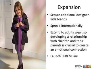 Expansion
• Secure additional designer
  kids brands
• Spread internationally
• Extend to adults wear, so
  developing a relationship
  with children and their
  parents is crucial to create
  an emotional connection
• Launch EFREM line
 