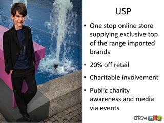 USP
• One stop online store
  supplying exclusive top
  of the range imported
  brands
• 20% off retail
• Charitable involvement
• Public charity
  awareness and media
  via events
 