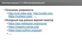 Заголовок
• Описание уязвимости
• http://cve.mitre.org/, http://vuldb.com,
https://vulners.com/, …
• Исходный код разных версий пакетов
• https://api.metacpan.org/source
• https://registry.npmjs.org/
• https://pypi.python.org/pypi/
• …
Автоматизация (1) (Метаинформация)
 