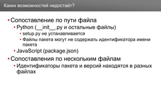 Заголовок
•Сопоставление по пути файла
• Python (__init__.py и остальные файлы)
• setup.py не устанавливается
• Файлы пакета могут не содержать идентификатора имени
пакета
• JavaScript (package.json)
•Сопоставления по нескольким файлам
• Идентификаторы пакета и версий находятся в разных
файлах
Каких возможностей недостаёт?
 