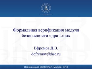 Формальная верификация модуля
безопасности ядра Linux
Ефремов Д.В.
defremov@hse.ru
Летняя школа Masterchain, Москва, 2018
 